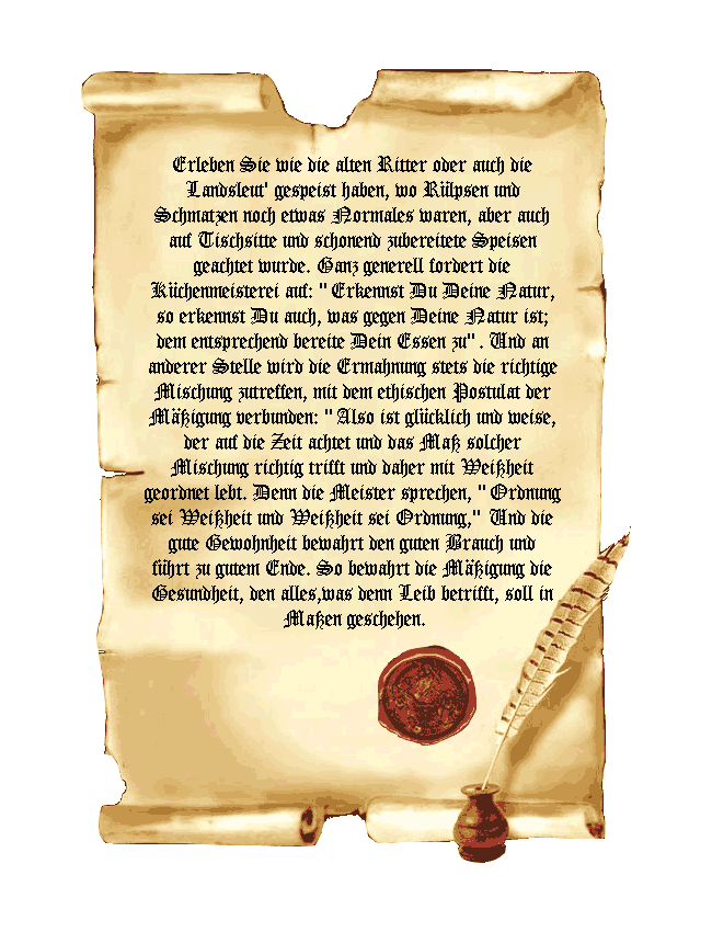 Erleben Sie wie die alten Ritter oder auch die 
Landsleut' gespeist haben, wo R�lpsen und 
Schmatzen noch etwas Normales waren, aber auch 
auf Tischsitte und schonend zubereitete Speisen 
geachtet wurde. Ganz generell fordert die 
K�chenmeisterei auf: 
